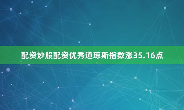 配资炒股配资优秀道琼斯指数涨35.16点