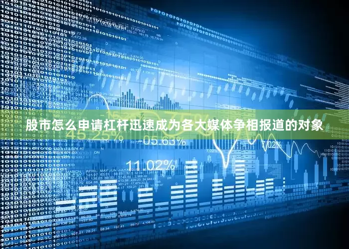 股市怎么申请杠杆迅速成为各大媒体争相报道的对象