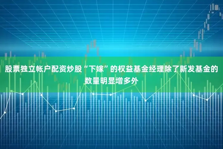 股票独立帐户配资炒股“下嫁”的权益基金经理除了新发基金的数量明显增多外