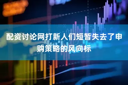 配资讨论网打新人们短暂失去了申购策略的风向标