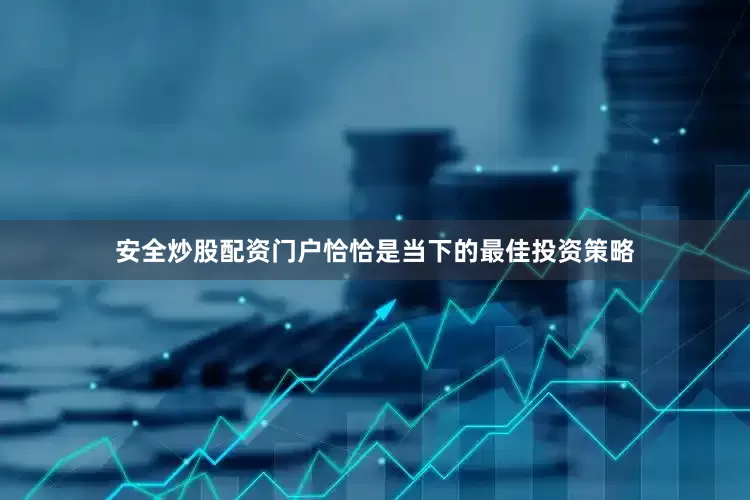 安全炒股配资门户恰恰是当下的最佳投资策略