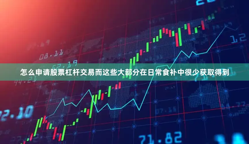 怎么申请股票杠杆交易而这些大部分在日常食补中很少获取得到