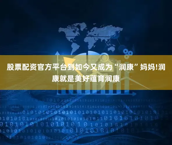 股票配资官方平台到如今又成为“润康”妈妈!润康就是美好蕴育润康