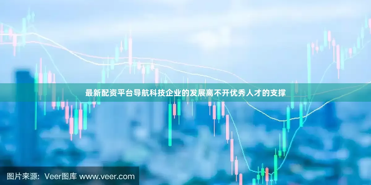 最新配资平台导航　　科技企业的发展离不开优秀人才的支撑