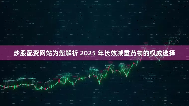 炒股配资网站为您解析 2025 年长效减重药物的权威选择