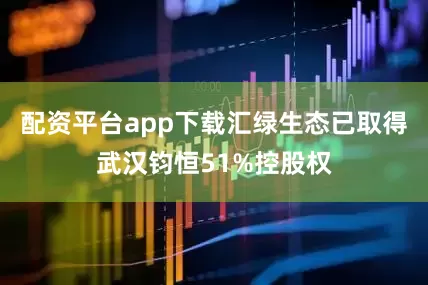配资平台app下载汇绿生态已取得武汉钧恒51%控股权