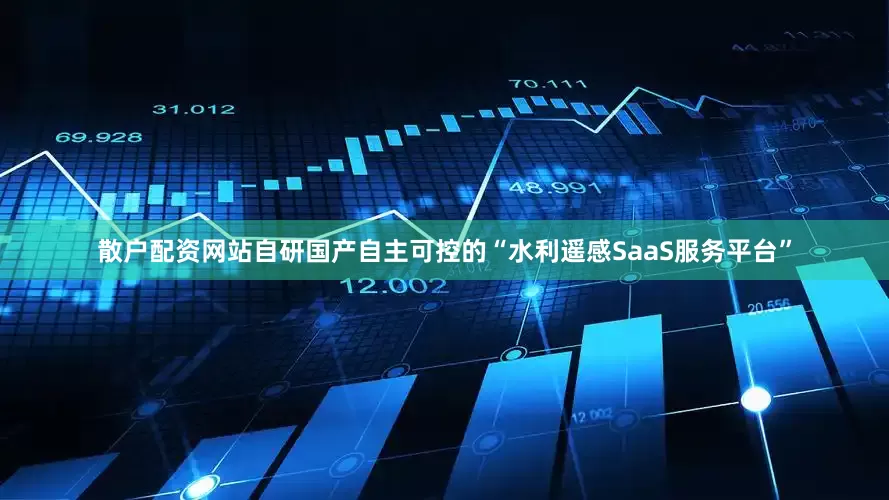 散户配资网站自研国产自主可控的“水利遥感SaaS服务平台”