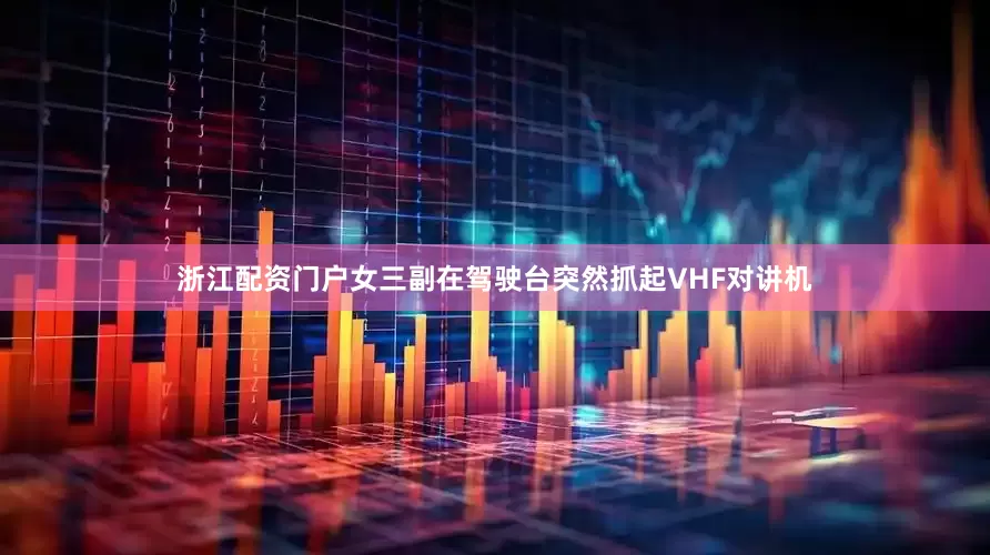 浙江配资门户女三副在驾驶台突然抓起VHF对讲机