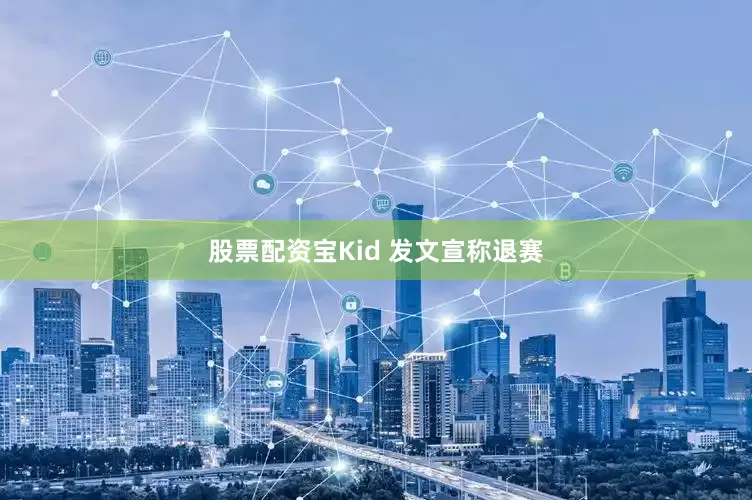 股票配资宝Kid 发文宣称退赛