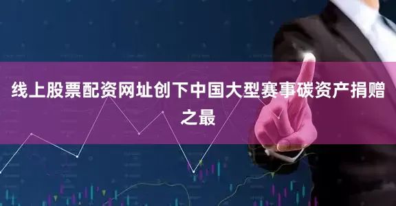 线上股票配资网址创下中国大型赛事碳资产捐赠之最