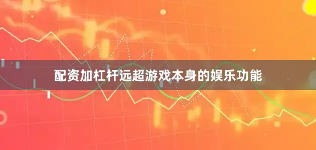 配资加杠杆远超游戏本身的娱乐功能