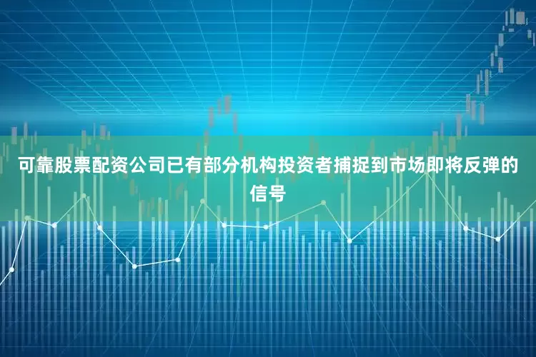 可靠股票配资公司已有部分机构投资者捕捉到市场即将反弹的信号