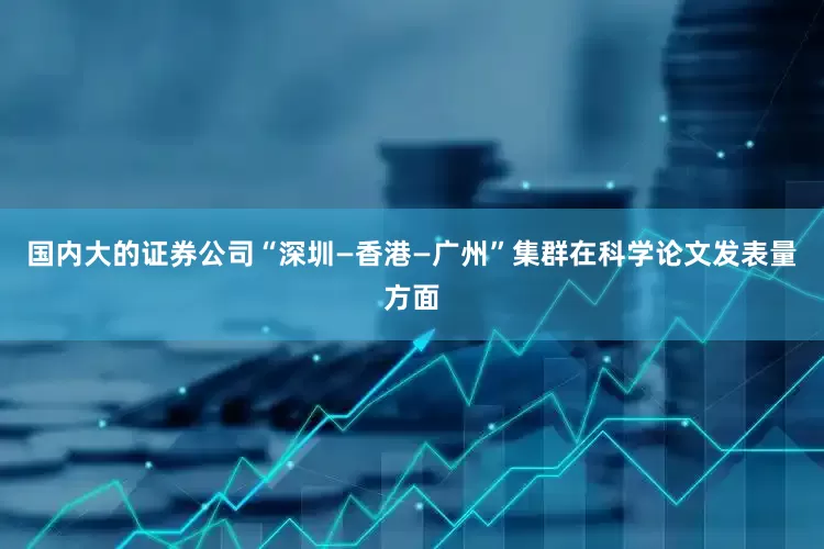 国内大的证券公司“深圳—香港—广州”集群在科学论文发表量方面