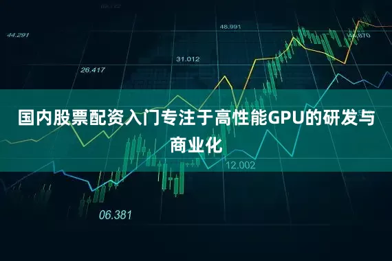 国内股票配资入门专注于高性能GPU的研发与商业化