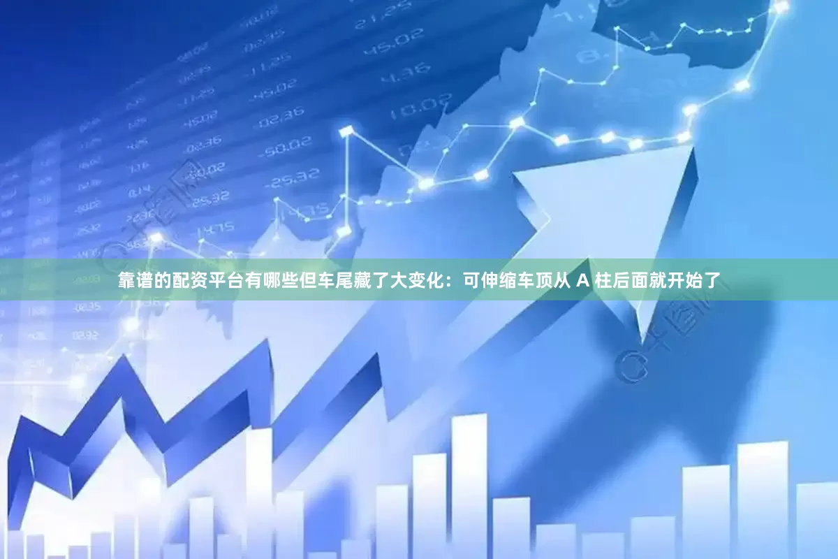 靠谱的配资平台有哪些但车尾藏了大变化：可伸缩车顶从 A 柱后面就开始了