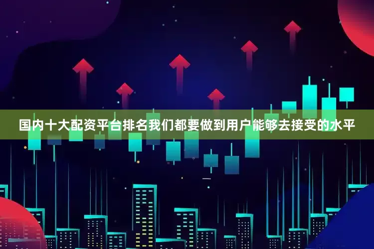 国内十大配资平台排名我们都要做到用户能够去接受的水平