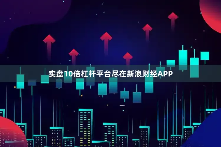 实盘10倍杠杆平台尽在新浪财经APP