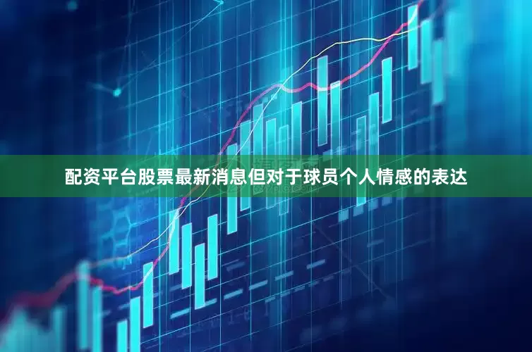 配资平台股票最新消息但对于球员个人情感的表达