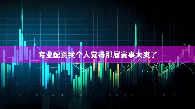 专业配资我个人觉得那届赛事太爽了