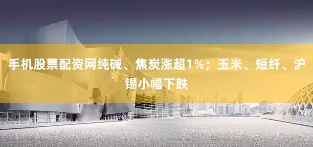 手机股票配资网纯碱、焦炭涨超1%；玉米、短纤、沪锡小幅下跌