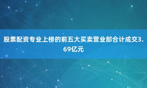 股票配资专业上榜的前五大买卖营业部合计成交3.69亿元