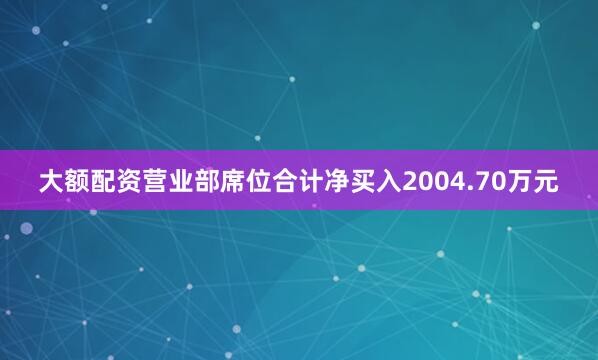 大额配资营业部席位合计净买入2004.70万元